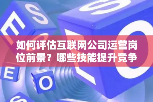 如何评估互联网公司运营岗位前景？哪些技能提升竞争力秘诀？