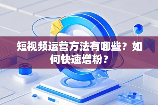 短视频运营方法有哪些？如何快速增粉？