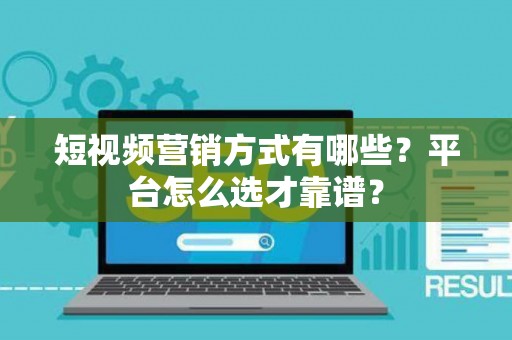 短视频营销方式有哪些？平台怎么选才靠谱？