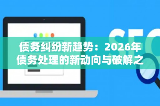 债务纠纷新趋势：2026年债务处理的新动向与破解之道