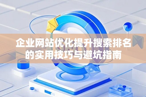 企业网站优化提升搜索排名的实用技巧与避坑指南