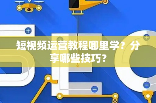 短视频运营教程哪里学？分享哪些技巧？