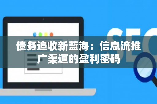 债务追收新蓝海：信息流推广渠道的盈利密码