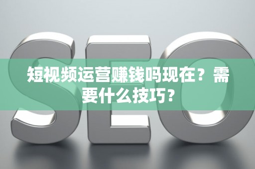 短视频运营赚钱吗现在？需要什么技巧？