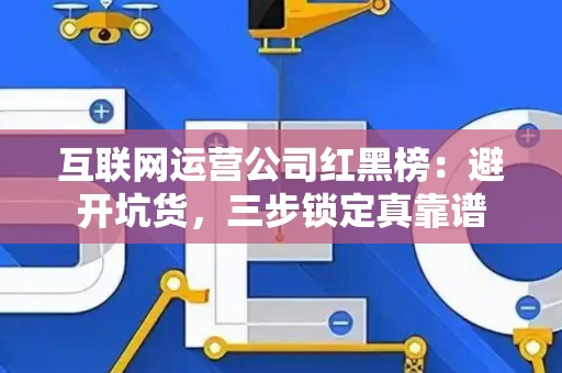 互联网运营公司红黑榜:避开坑货,三步锁定真靠谱 互联网运营公司红黑榜:避开坑货,三步锁定真靠谱