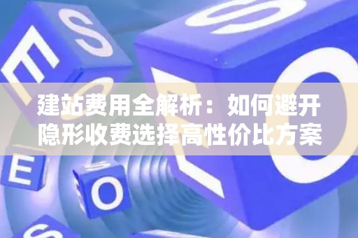 建站费用全解析：如何避开隐形收费选择高性价比方案