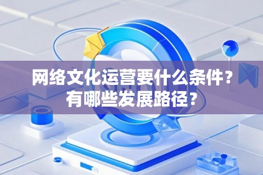 网络文化运营要什么条件？有哪些发展路径？