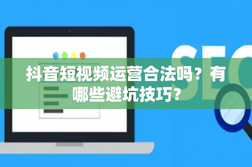 抖音短视频运营合法吗？有哪些避坑技巧？
