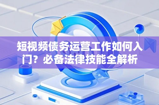 短视频债务运营工作如何入门？必备法律技能全解析