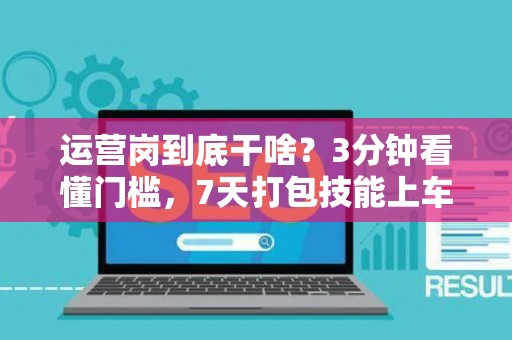 运营岗到底干啥？3分钟看懂门槛，7天打包技能上车！