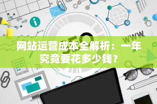网站运营成本全解析：一年究竟要花多少钱？