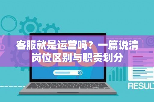 客服就是运营吗？一篇说清岗位区别与职责划分