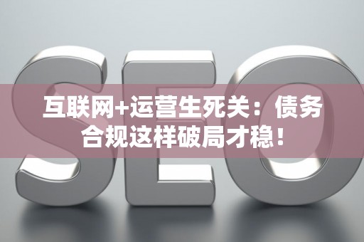 互联网+运营生死关：债务合规这样破局才稳！