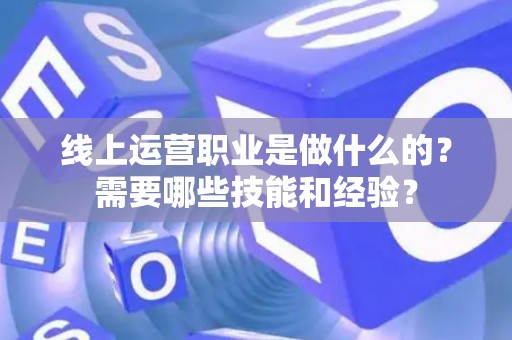 线上运营职业是做什么的？需要哪些技能和经验？