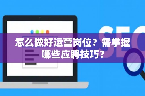 怎么做好运营岗位？需掌握哪些应聘技巧？