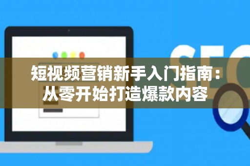 短视频营销新手入门指南：从零开始打造爆款内容