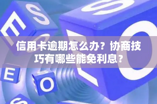 信用卡逾期怎么办？协商技巧有哪些能免利息？
