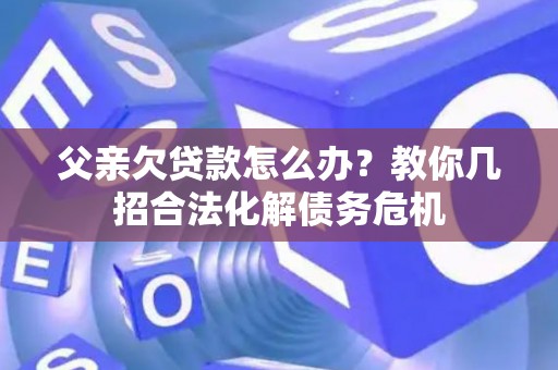 父亲欠贷款怎么办？教你几招合法化解债务危机