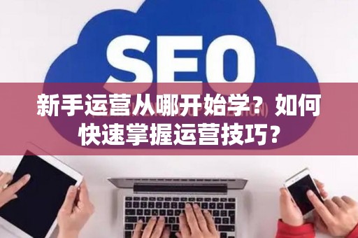 新手运营从哪开始学？如何快速掌握运营技巧？