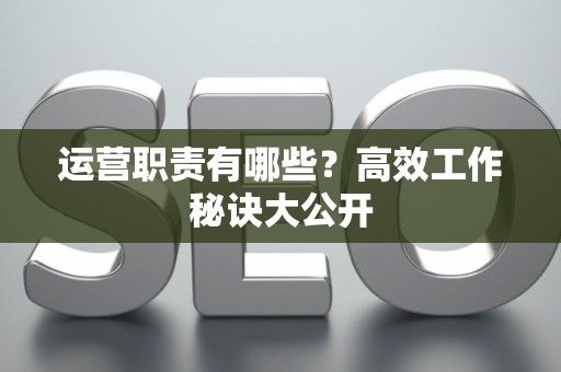 运营职责有哪些？高效工作秘诀大公开